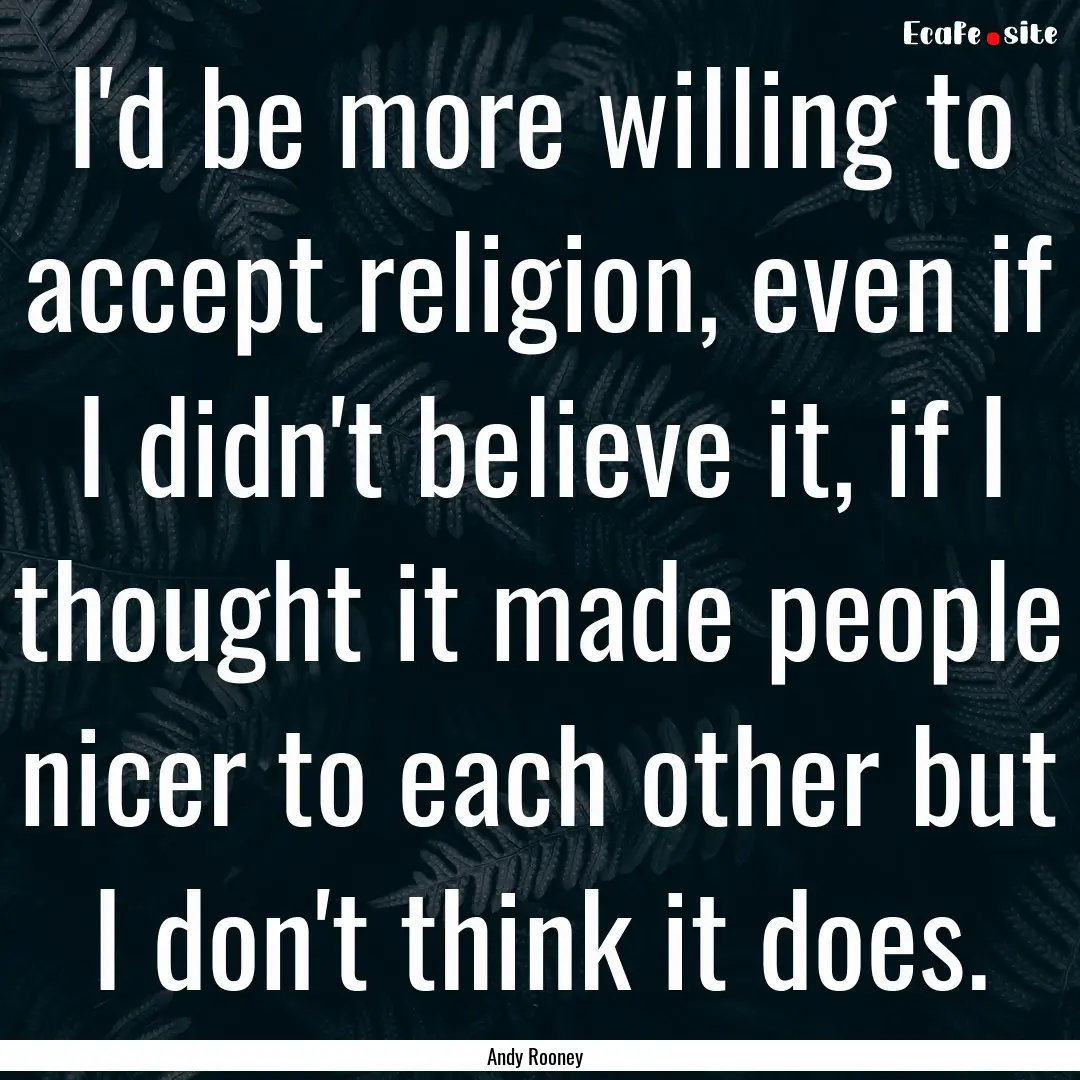 I'd be more willing to accept religion, even.... : Quote by Andy Rooney