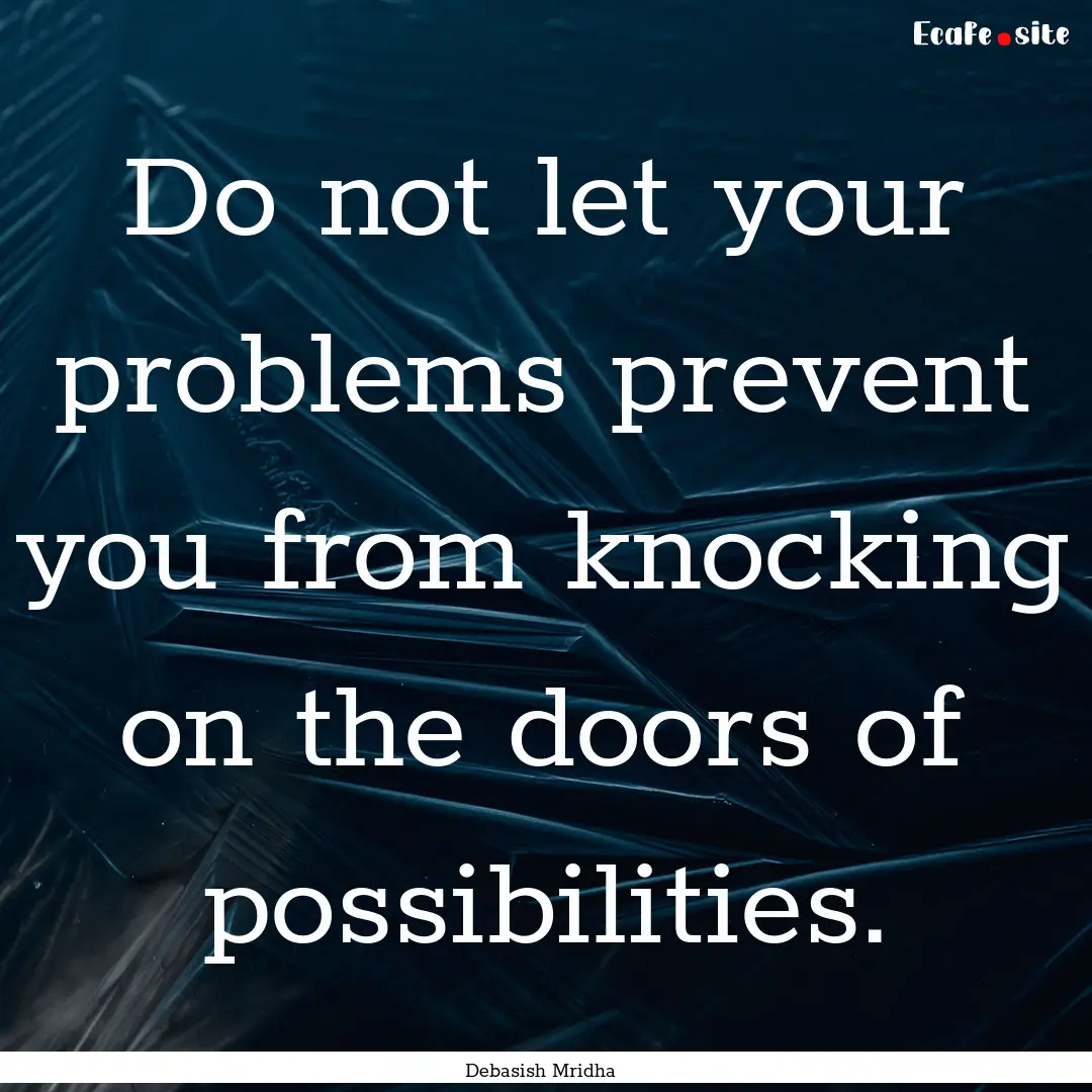 Do not let your problems prevent you from.... : Quote by Debasish Mridha