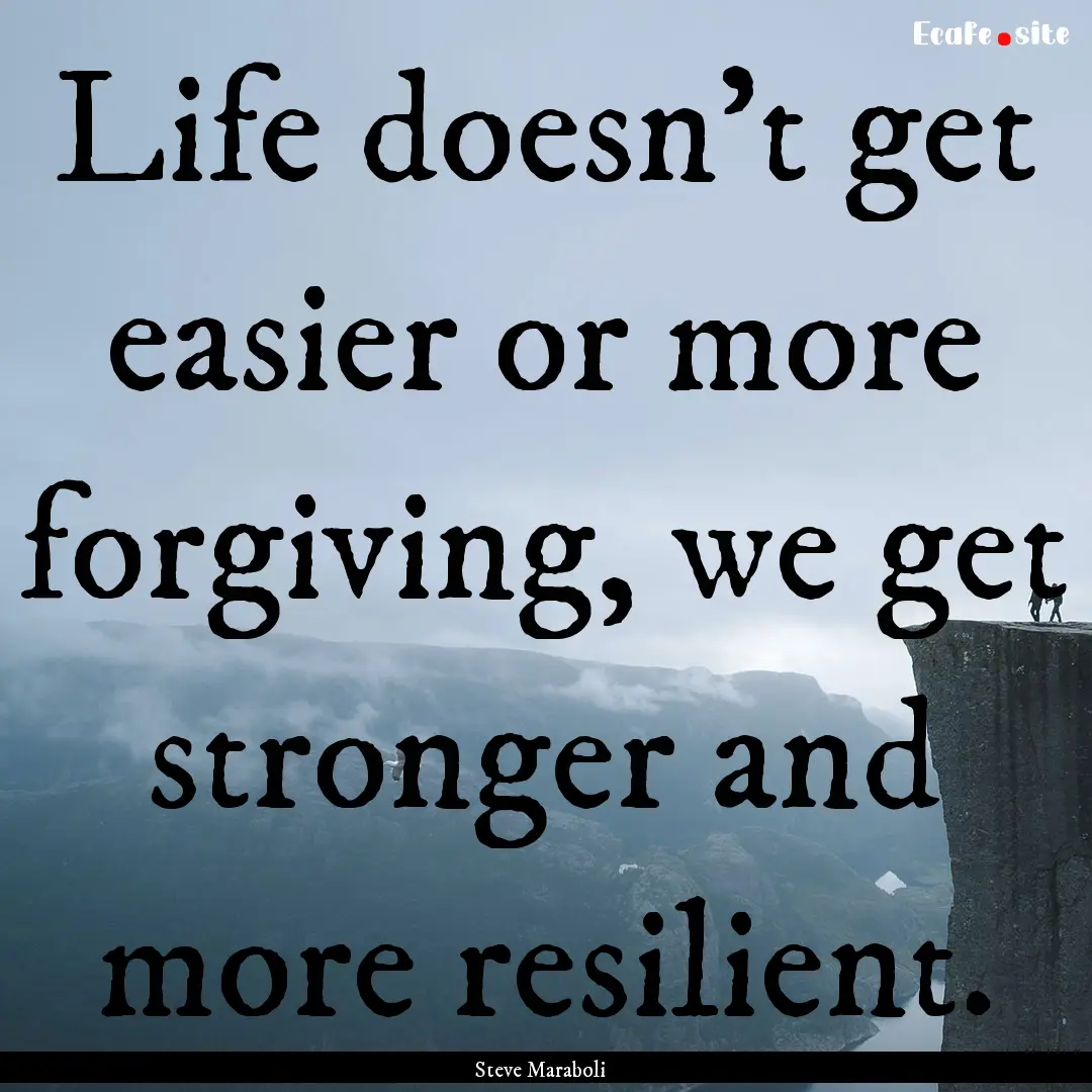 Life doesn’t get easier or more forgiving,.... : Quote by Steve Maraboli