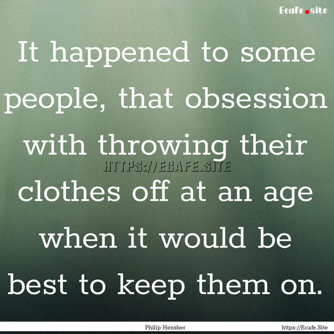 It happened to some people, that obsession.... : Quote by Philip Hensher