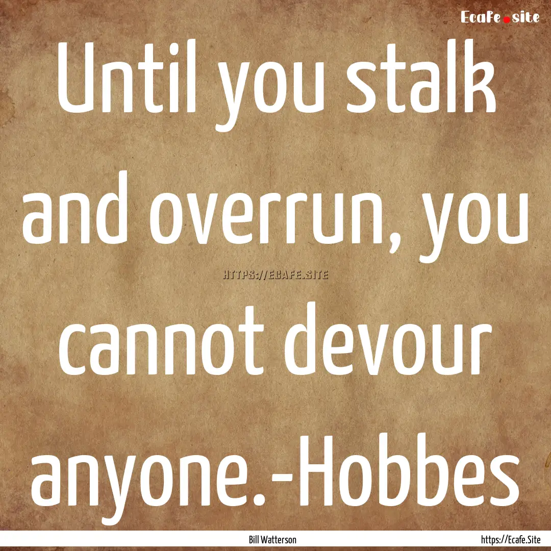 Until you stalk and overrun, you cannot devour.... : Quote by Bill Watterson