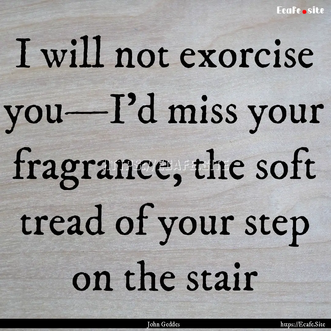 I will not exorcise you—I’d miss your.... : Quote by John Geddes