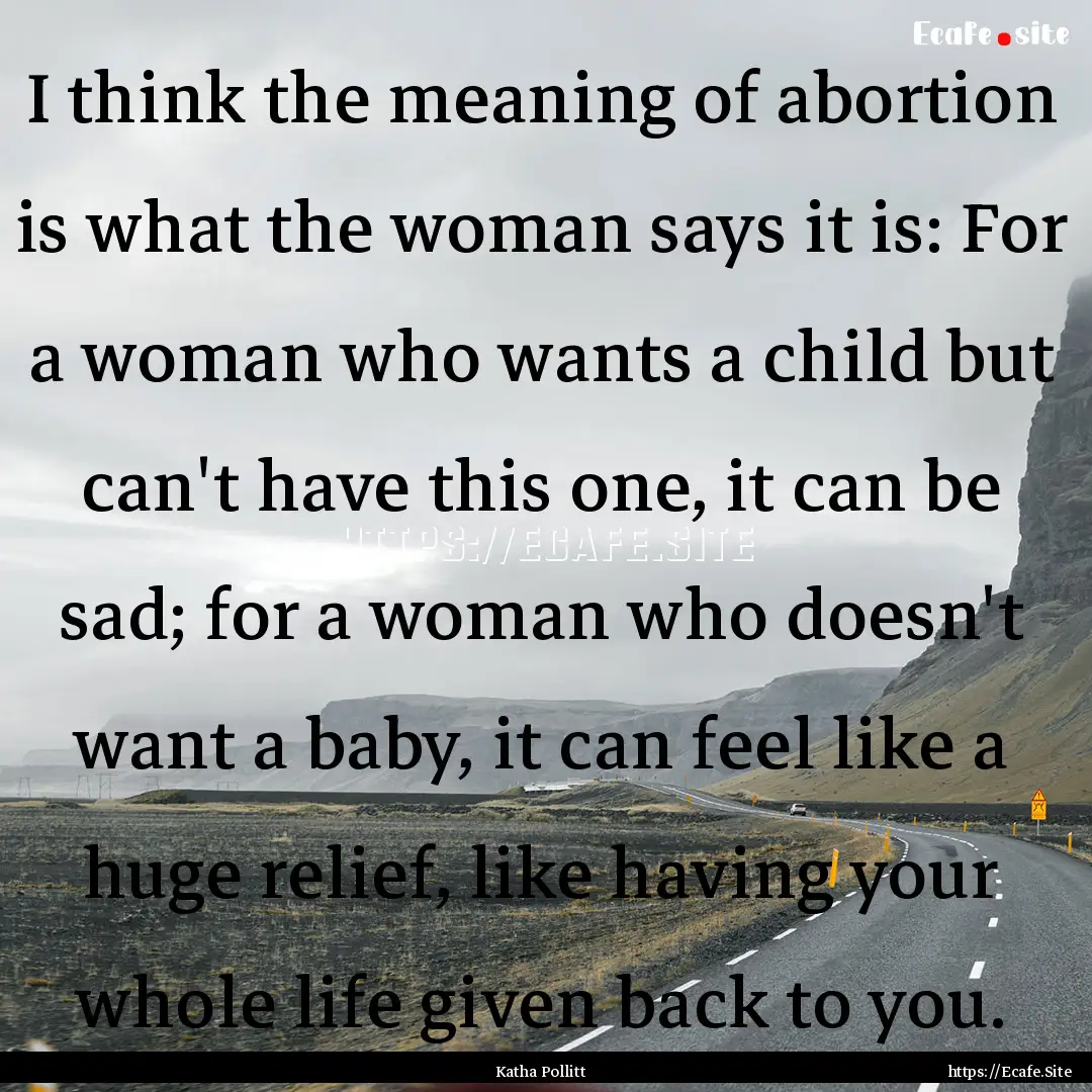 I think the meaning of abortion is what the.... : Quote by Katha Pollitt