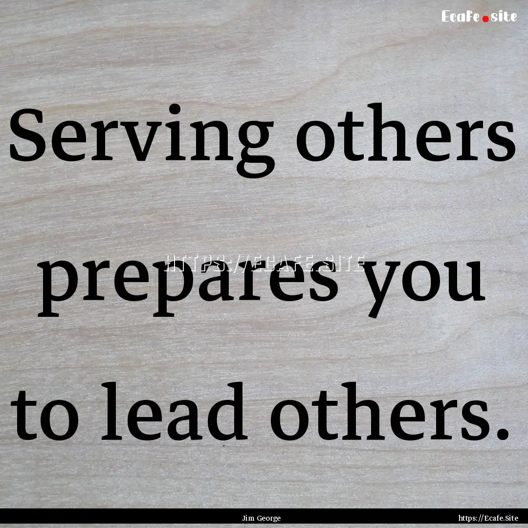 Serving others prepares you to lead others..... : Quote by Jim George