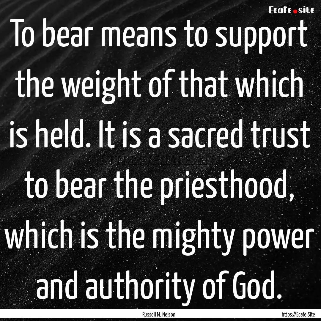 To bear means to support the weight of that.... : Quote by Russell M. Nelson