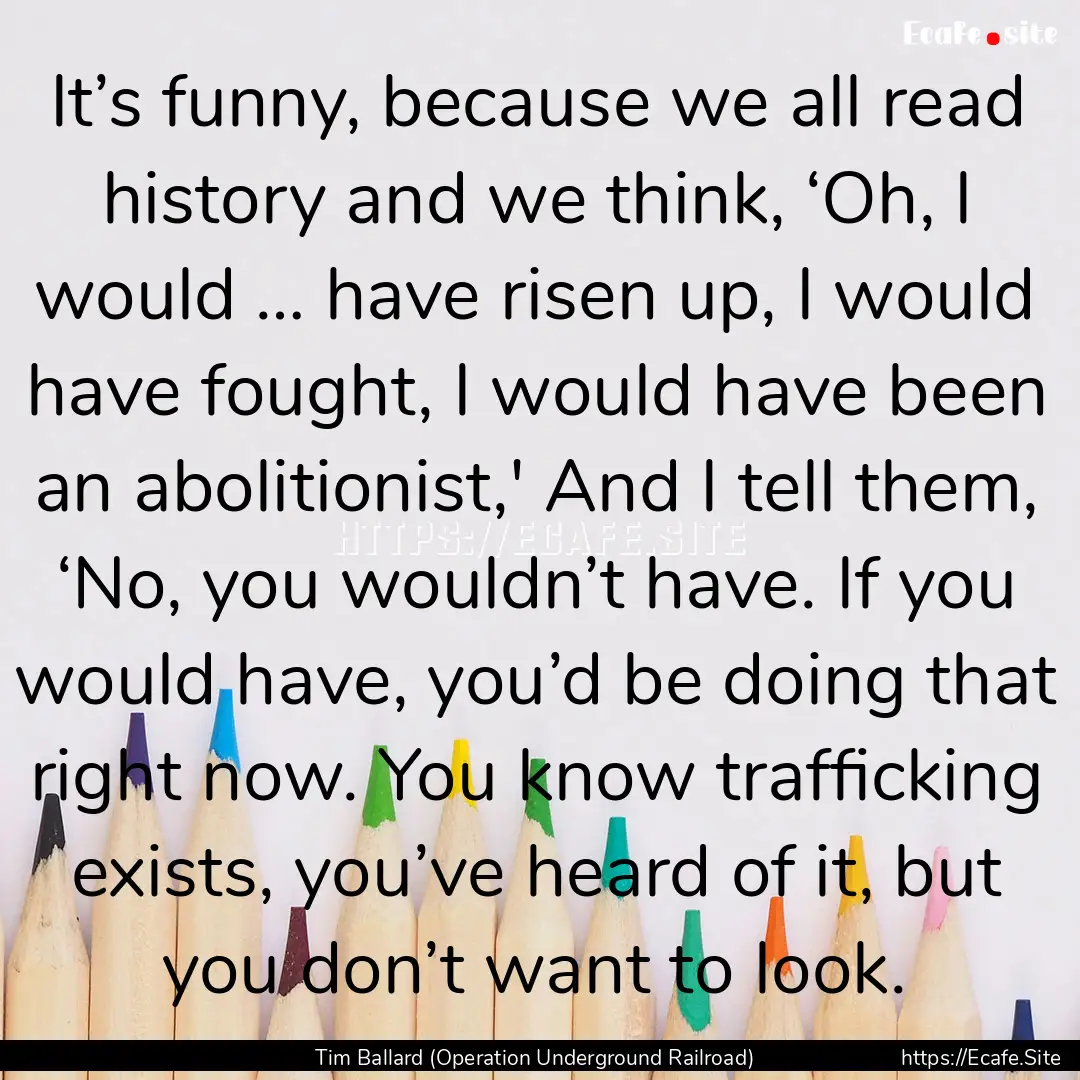 It’s funny, because we all read history.... : Quote by Tim Ballard (Operation Underground Railroad)