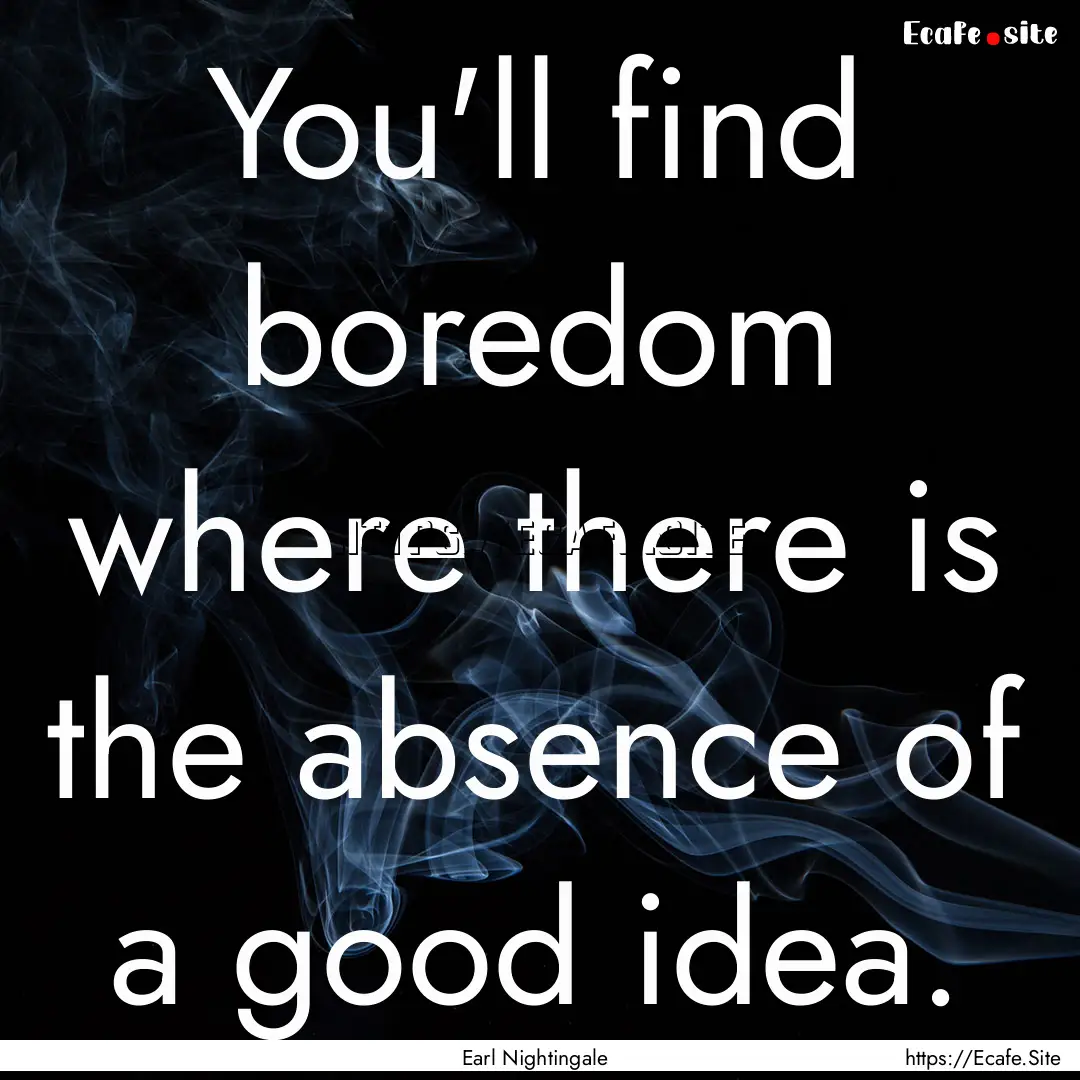 You'll find boredom where there is the absence.... : Quote by Earl Nightingale