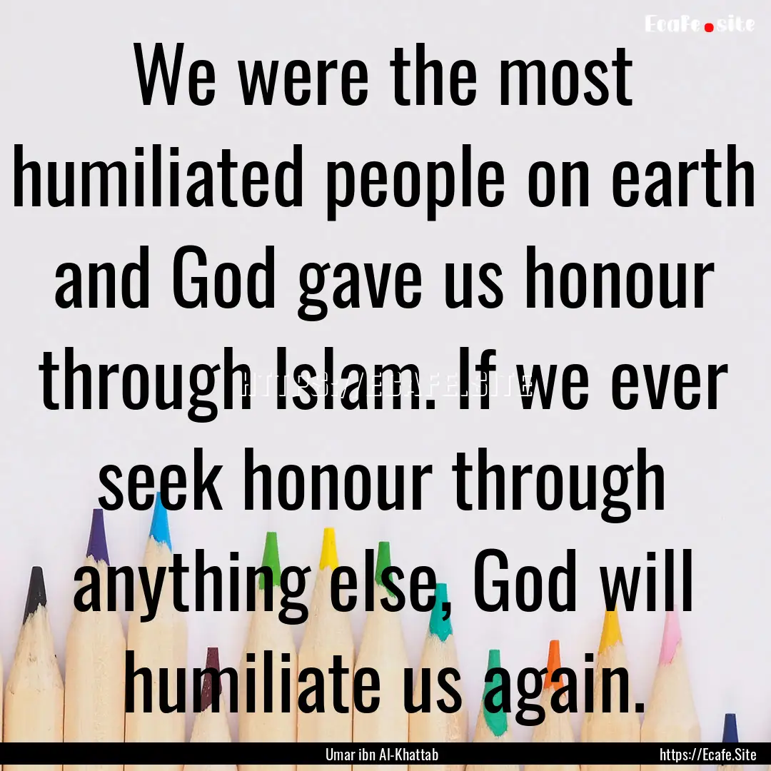 We were the most humiliated people on earth.... : Quote by Umar ibn Al-Khattab