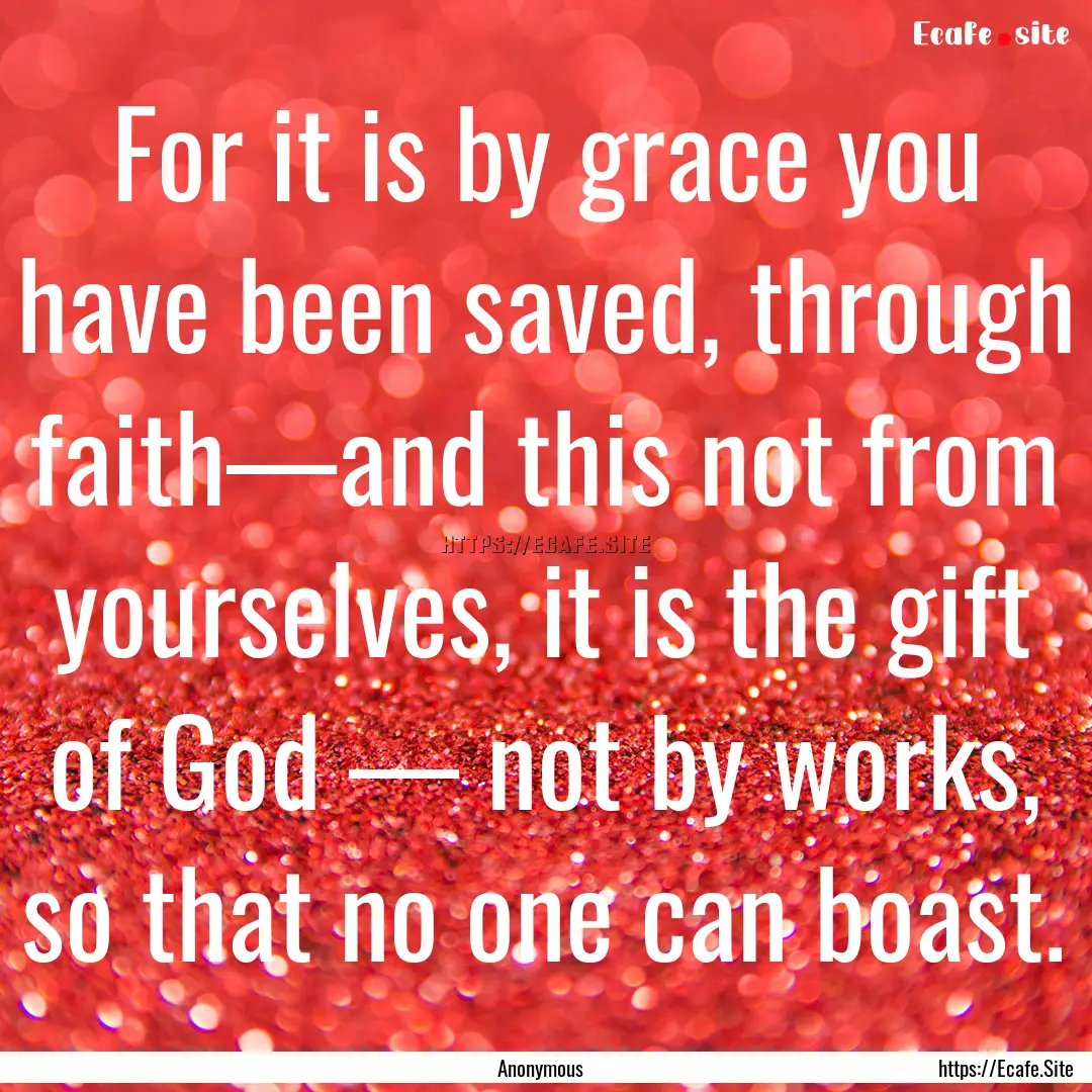 For it is by grace you have been saved, through.... : Quote by Anonymous