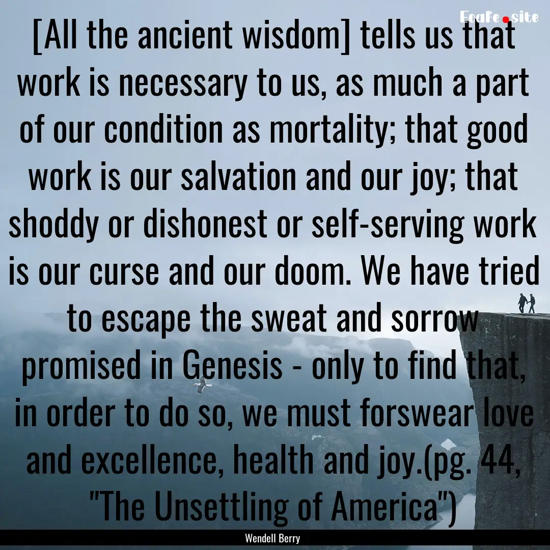 [All the ancient wisdom] tells us that work.... : Quote by Wendell Berry