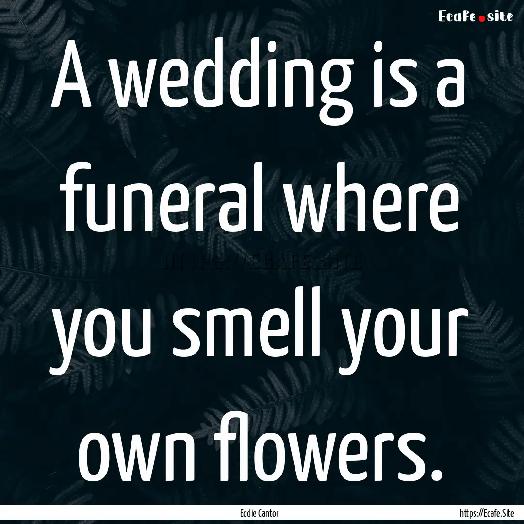 A wedding is a funeral where you smell your.... : Quote by Eddie Cantor