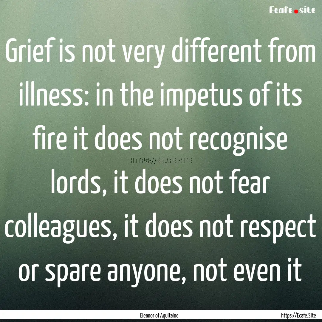 Grief is not very different from illness:.... : Quote by Eleanor of Aquitaine