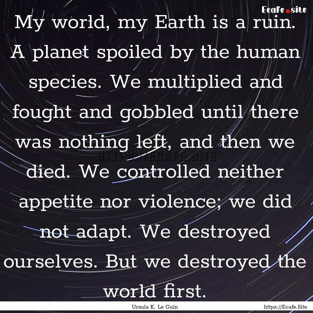 My world, my Earth is a ruin. A planet spoiled.... : Quote by Ursula K. Le Guin