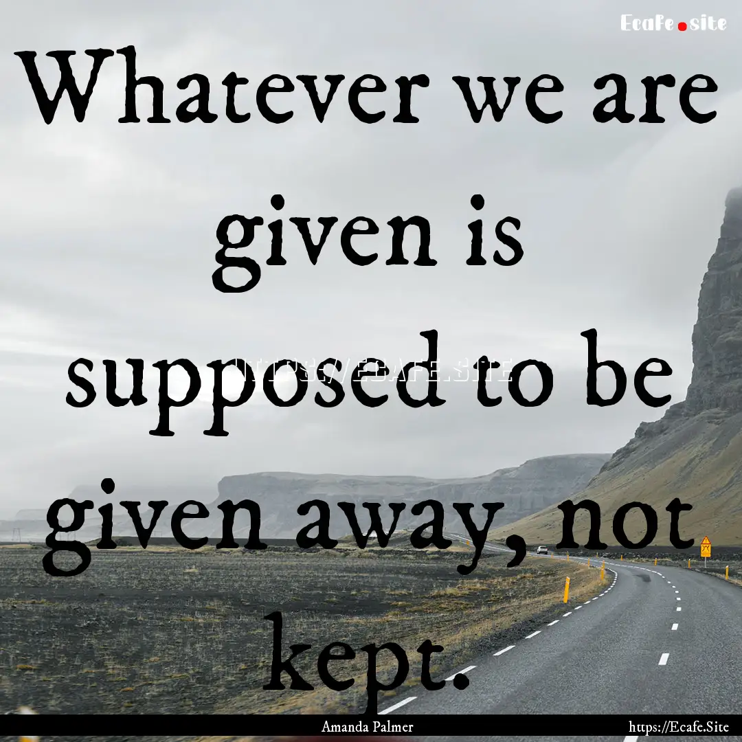 ​Whatever we are given is supposed to be.... : Quote by Amanda Palmer