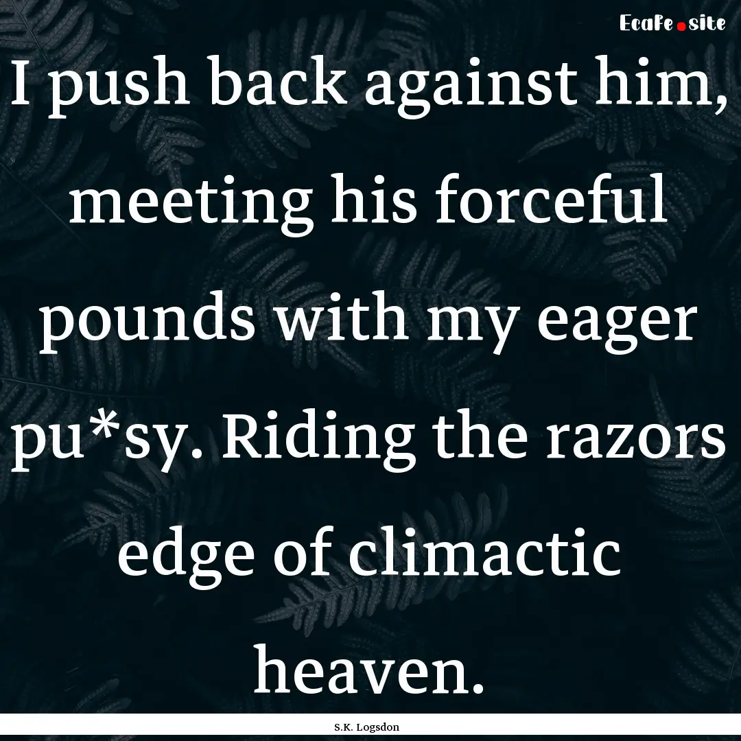 I push back against him, meeting his forceful.... : Quote by S.K. Logsdon