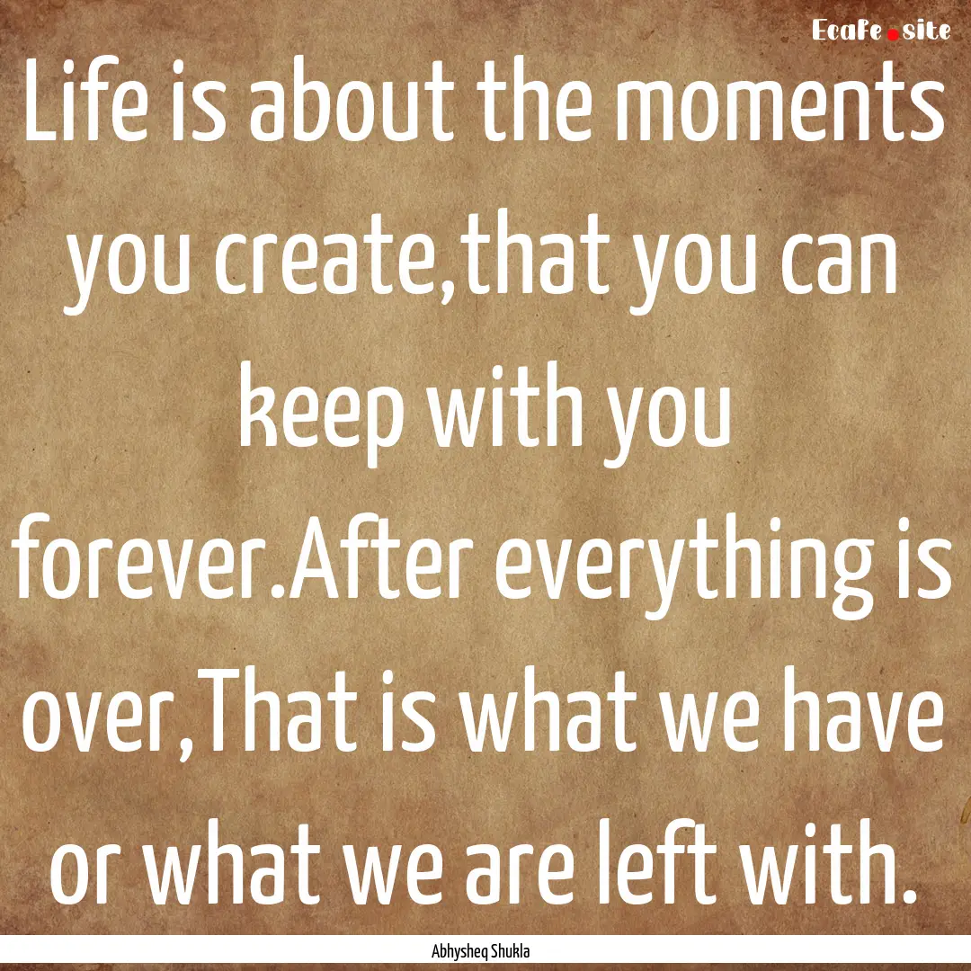 Life is about the moments you create,that.... : Quote by Abhysheq Shukla