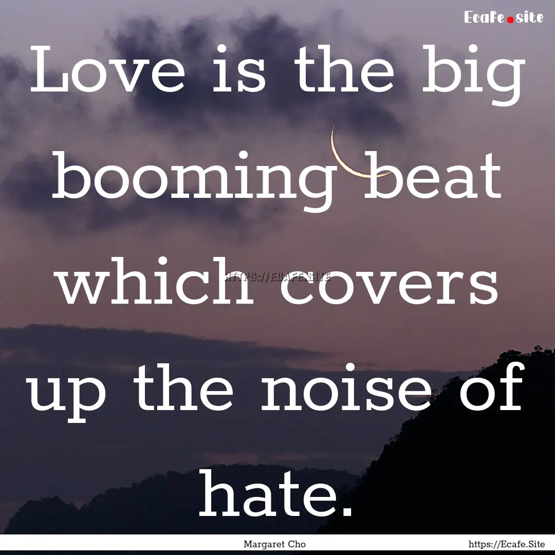 Love is the big booming beat which covers.... : Quote by Margaret Cho