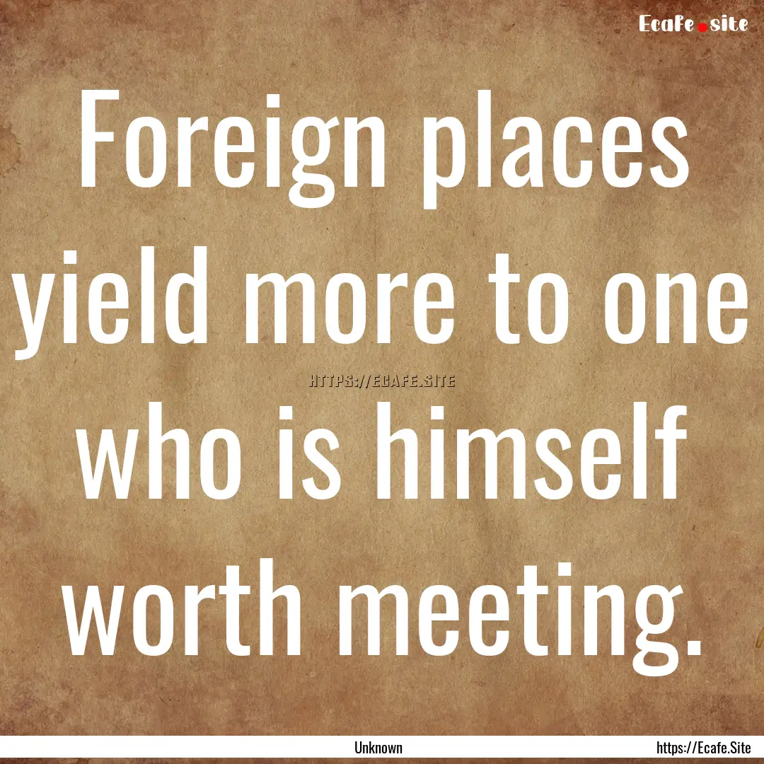 Foreign places yield more to one who is himself.... : Quote by Unknown