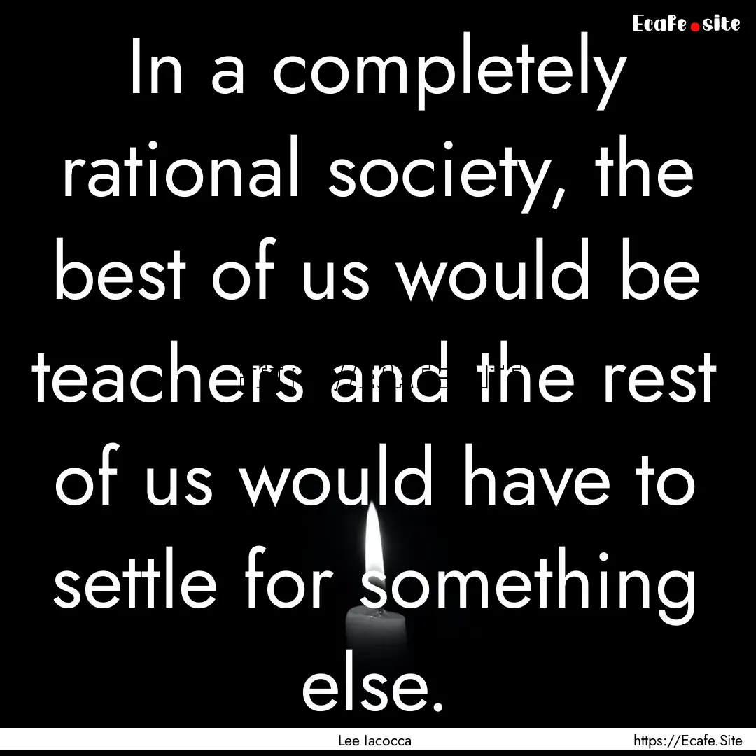 In a completely rational society, the best.... : Quote by Lee Iacocca