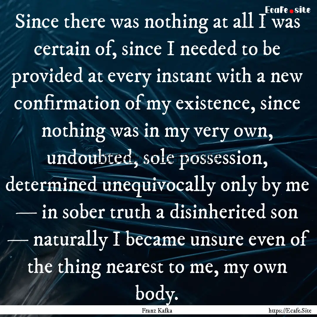 Since there was nothing at all I was certain.... : Quote by Franz Kafka