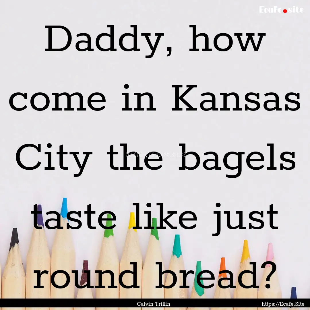 Daddy, how come in Kansas City the bagels.... : Quote by Calvin Trillin