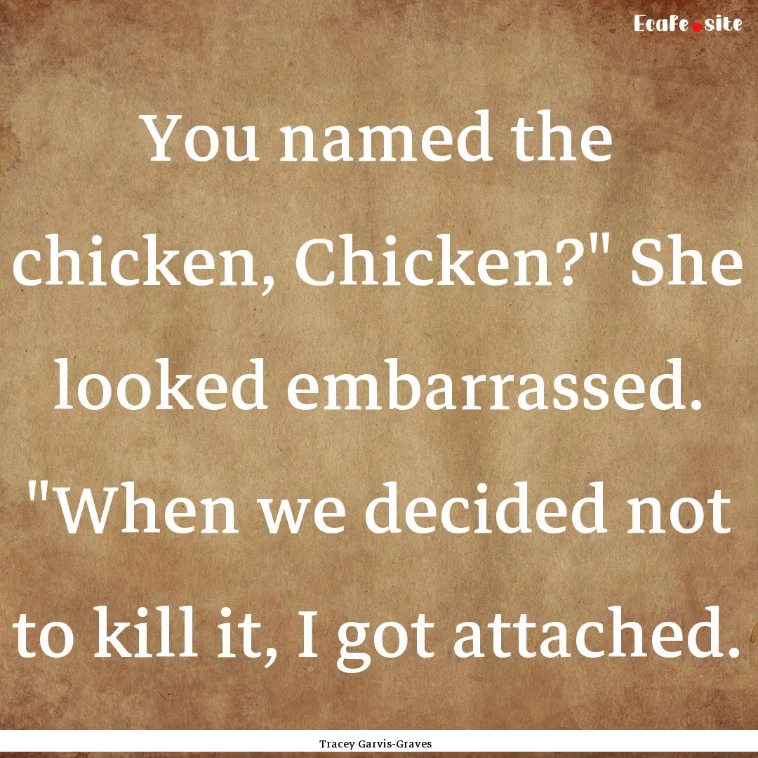 You named the chicken, Chicken?