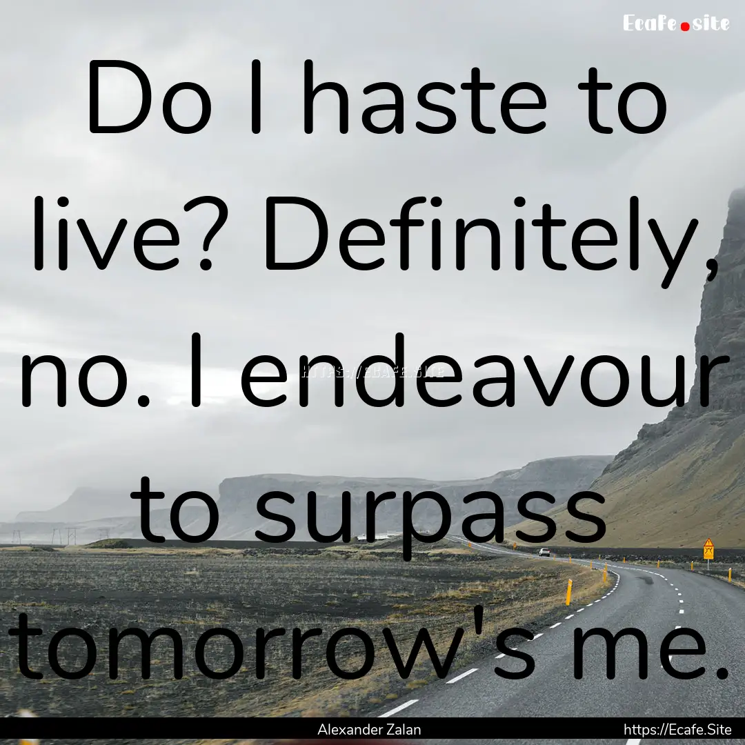 Do I haste to live? Definitely, no. I endeavour.... : Quote by Alexander Zalan