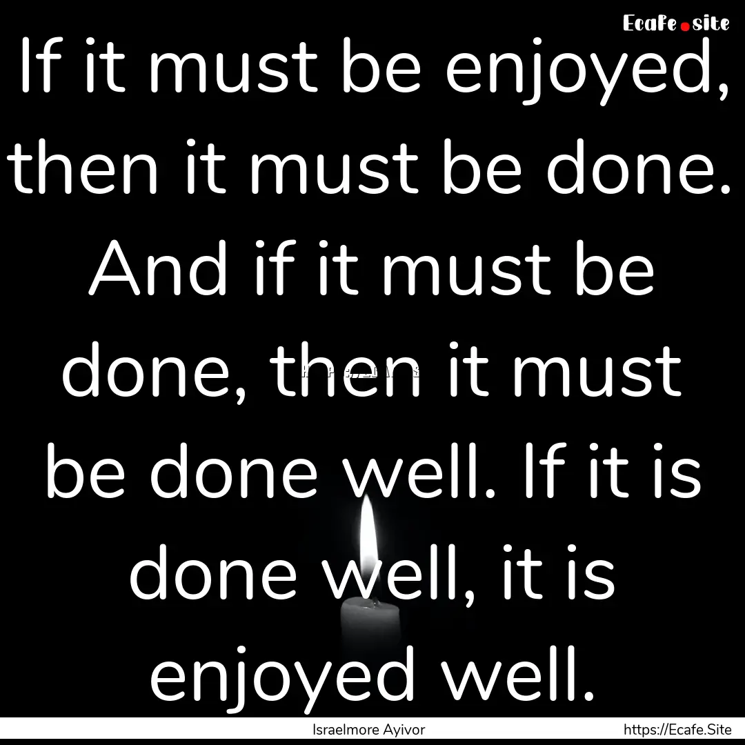 If it must be enjoyed, then it must be done..... : Quote by Israelmore Ayivor