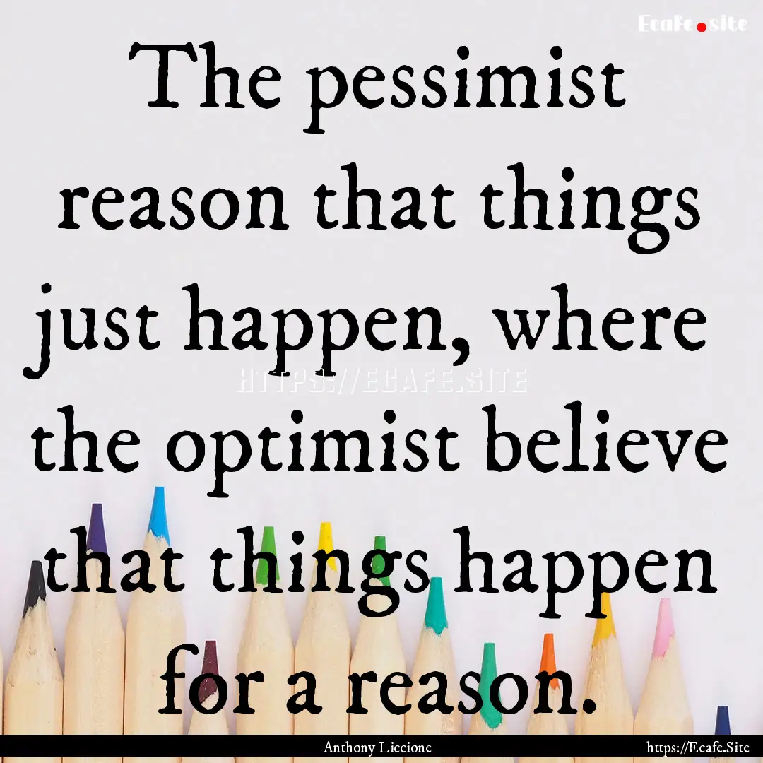 The pessimist reason that things just happen,.... : Quote by Anthony Liccione