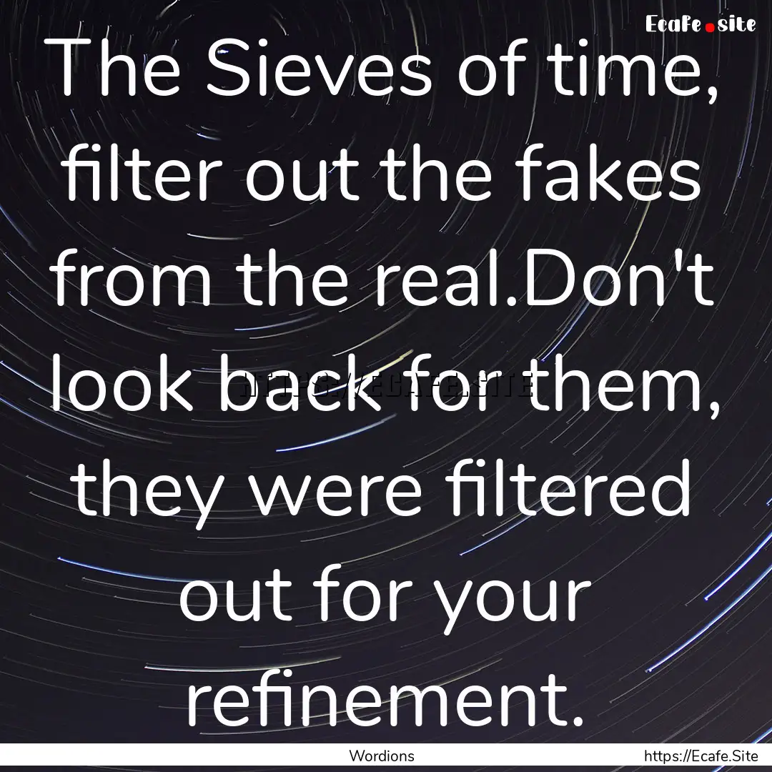 The Sieves of time, filter out the fakes.... : Quote by Wordions