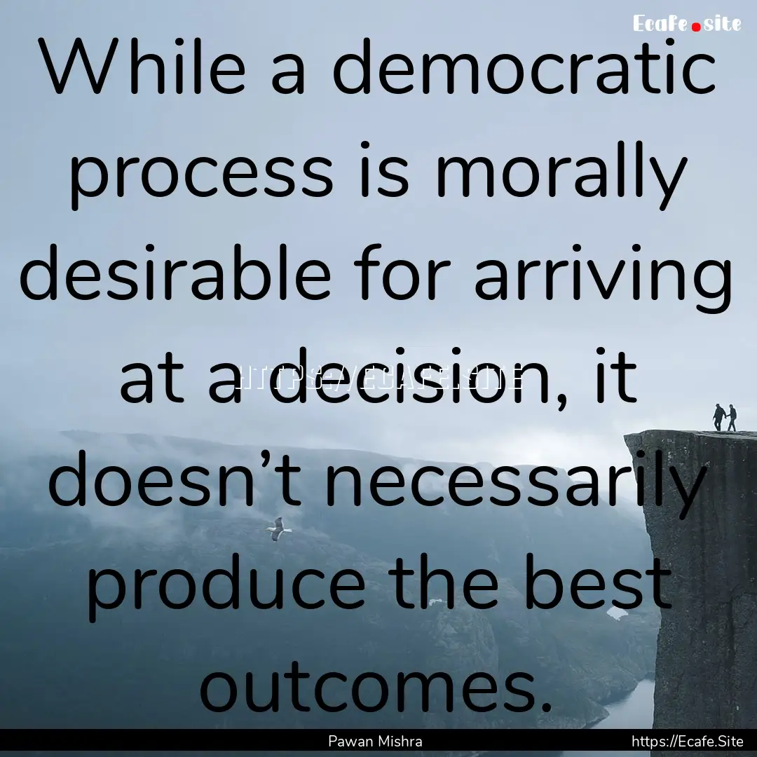 While a democratic process is morally desirable.... : Quote by Pawan Mishra