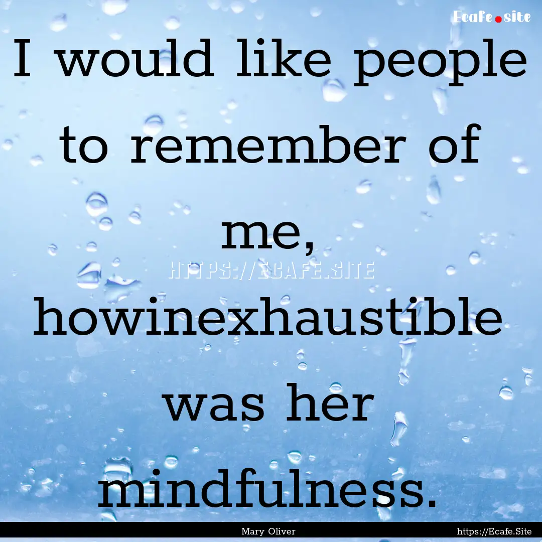 I would like people to remember of me, howinexhaustible.... : Quote by Mary Oliver