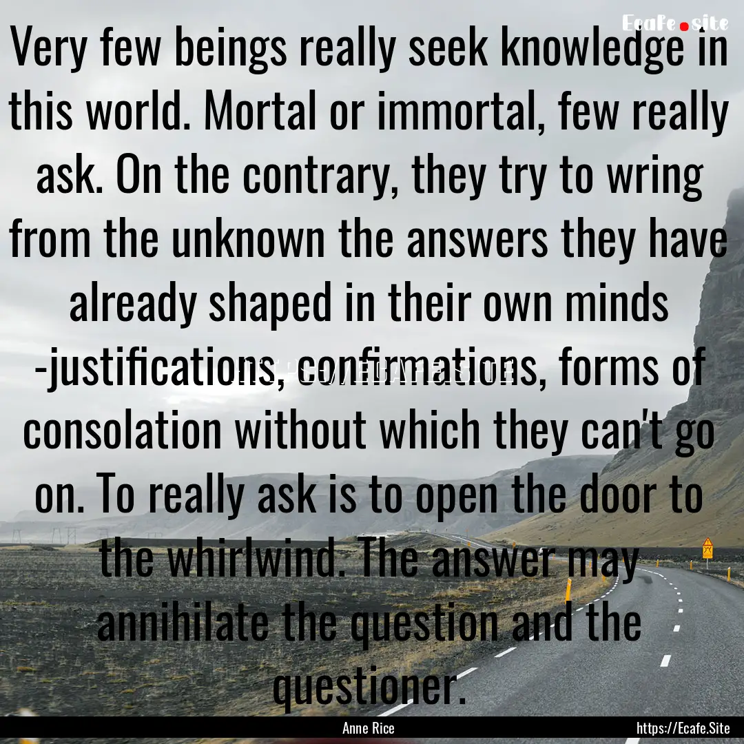 Very few beings really seek knowledge in.... : Quote by Anne Rice