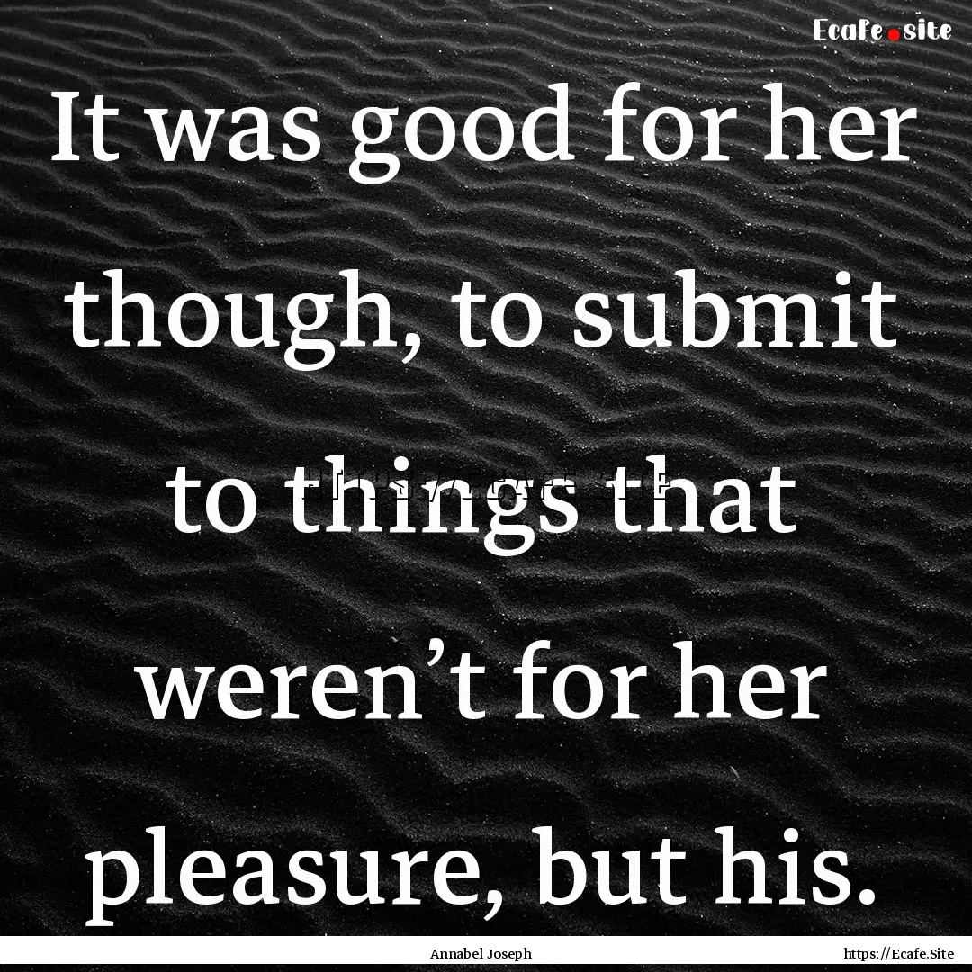 It was good for her though, to submit to.... : Quote by Annabel Joseph