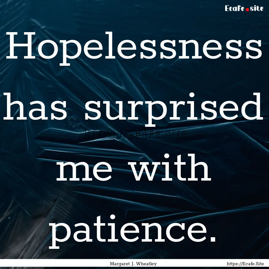 Hopelessness has surprised me with patience..... : Quote by Margaret J. Wheatley