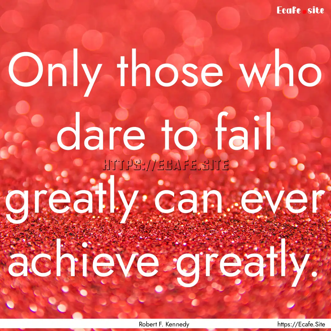 Only those who dare to fail greatly can ever.... : Quote by Robert F. Kennedy