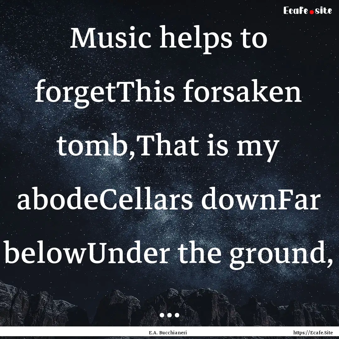 Music helps to forgetThis forsaken tomb,That.... : Quote by E.A. Bucchianeri