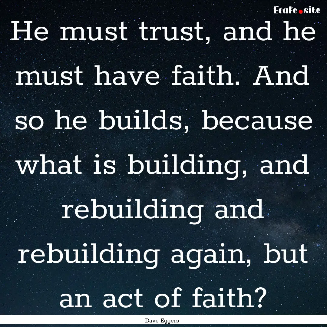 He must trust, and he must have faith. And.... : Quote by Dave Eggers