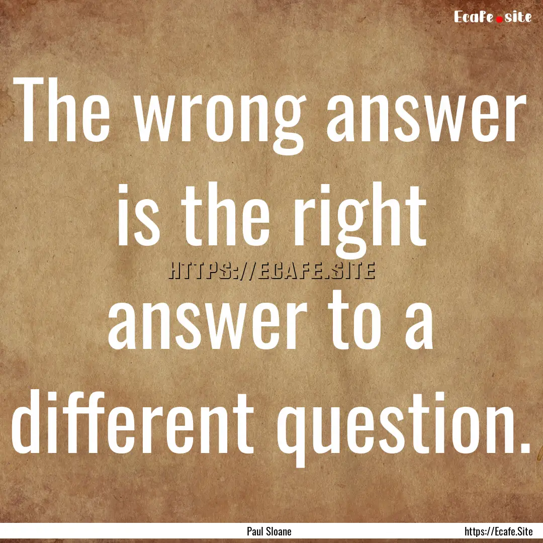 The wrong answer is the right answer to a.... : Quote by Paul Sloane