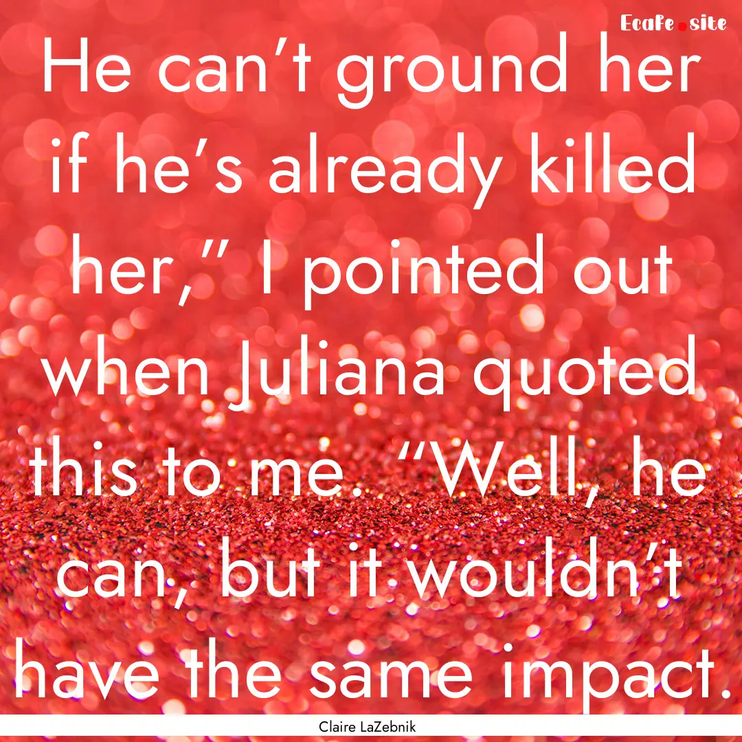 He can’t ground her if he’s already killed.... : Quote by Claire LaZebnik