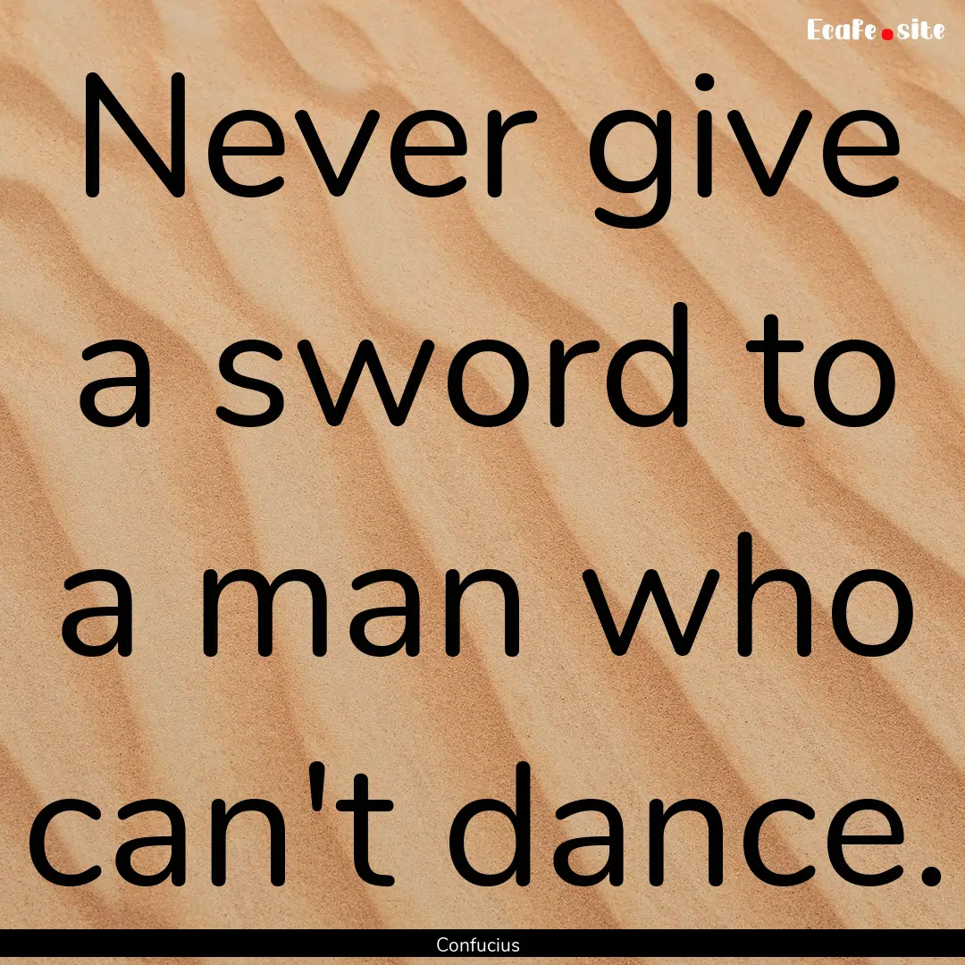 Never give a sword to a man who can't dance..... : Quote by Confucius