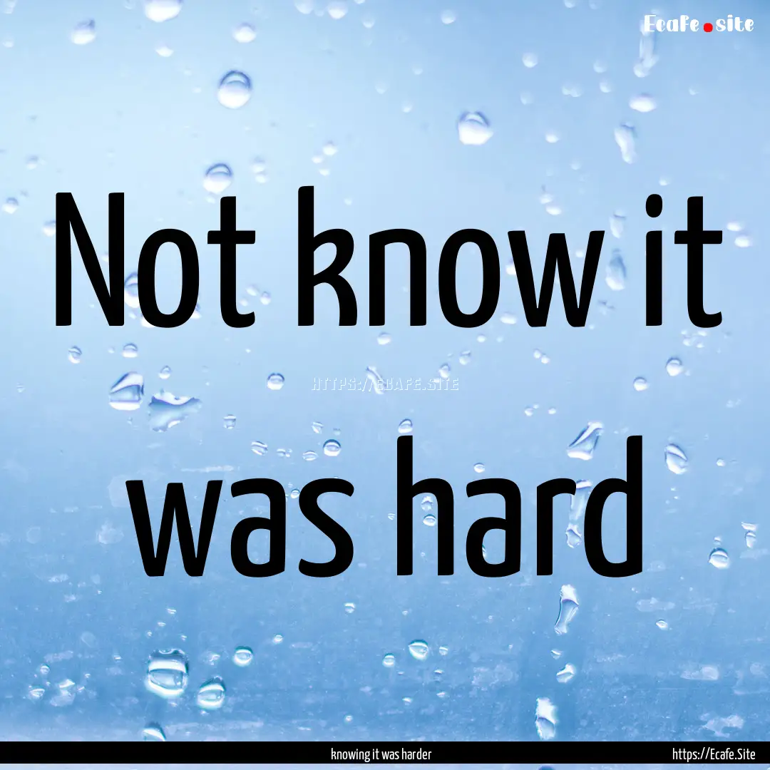 Not know it was hard : Quote by knowing it was harder