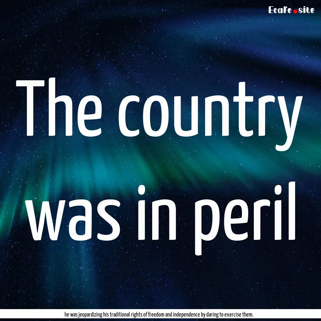 The country was in peril : Quote by he was jeopardizing his traditional rights of freedom and independence by daring to exercise them.