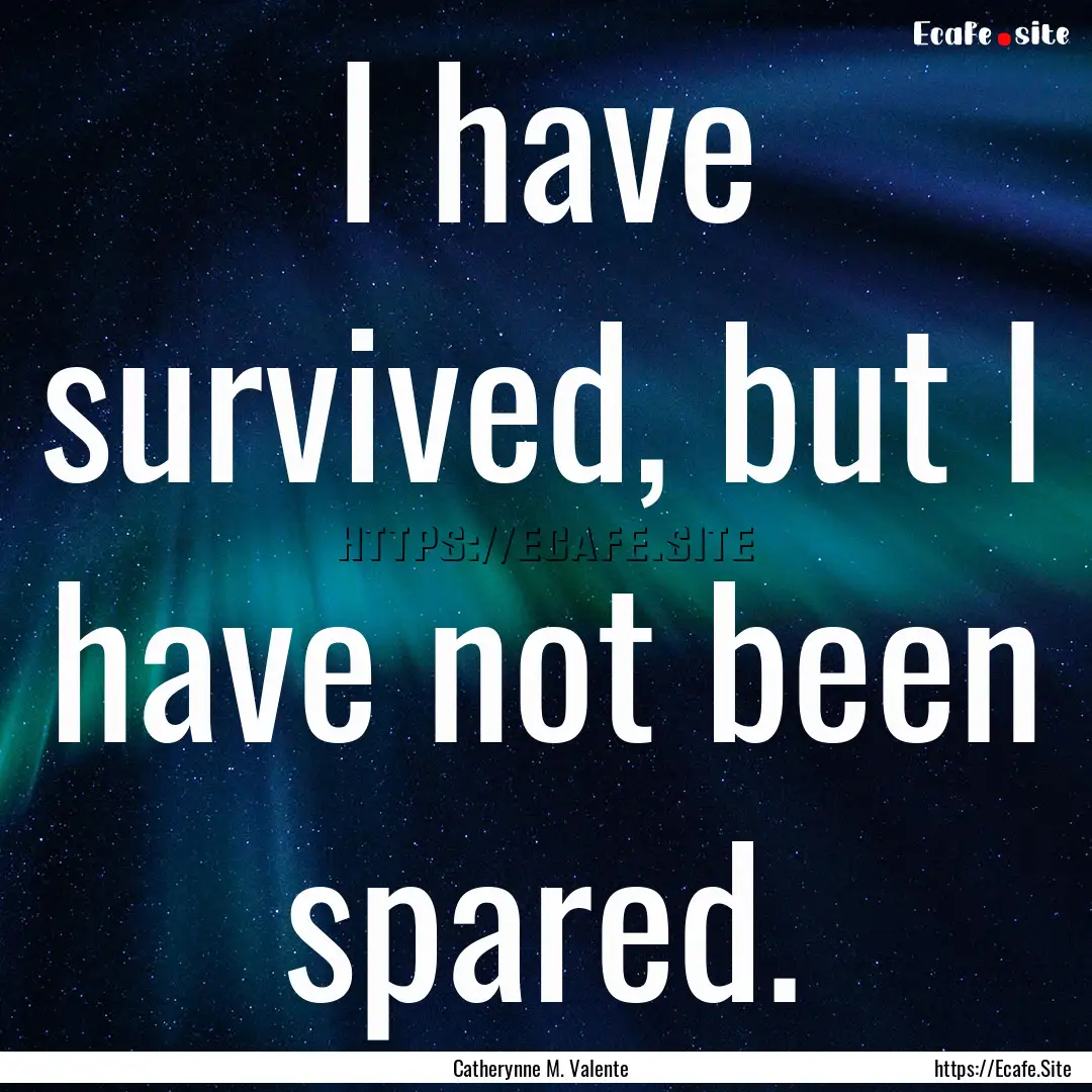 I have survived, but I have not been spared..... : Quote by Catherynne M. Valente