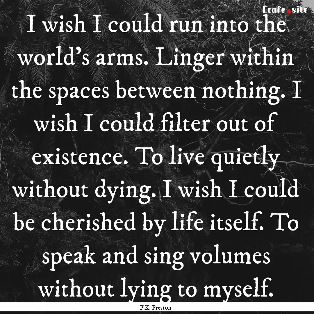 I wish I could run into the world’s arms..... : Quote by F.K. Preston