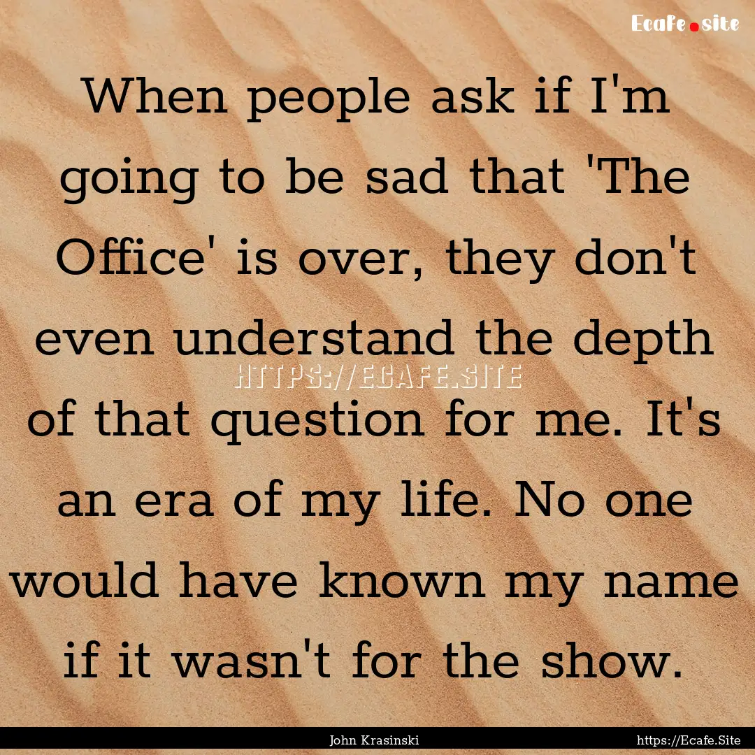 When people ask if I'm going to be sad that.... : Quote by John Krasinski