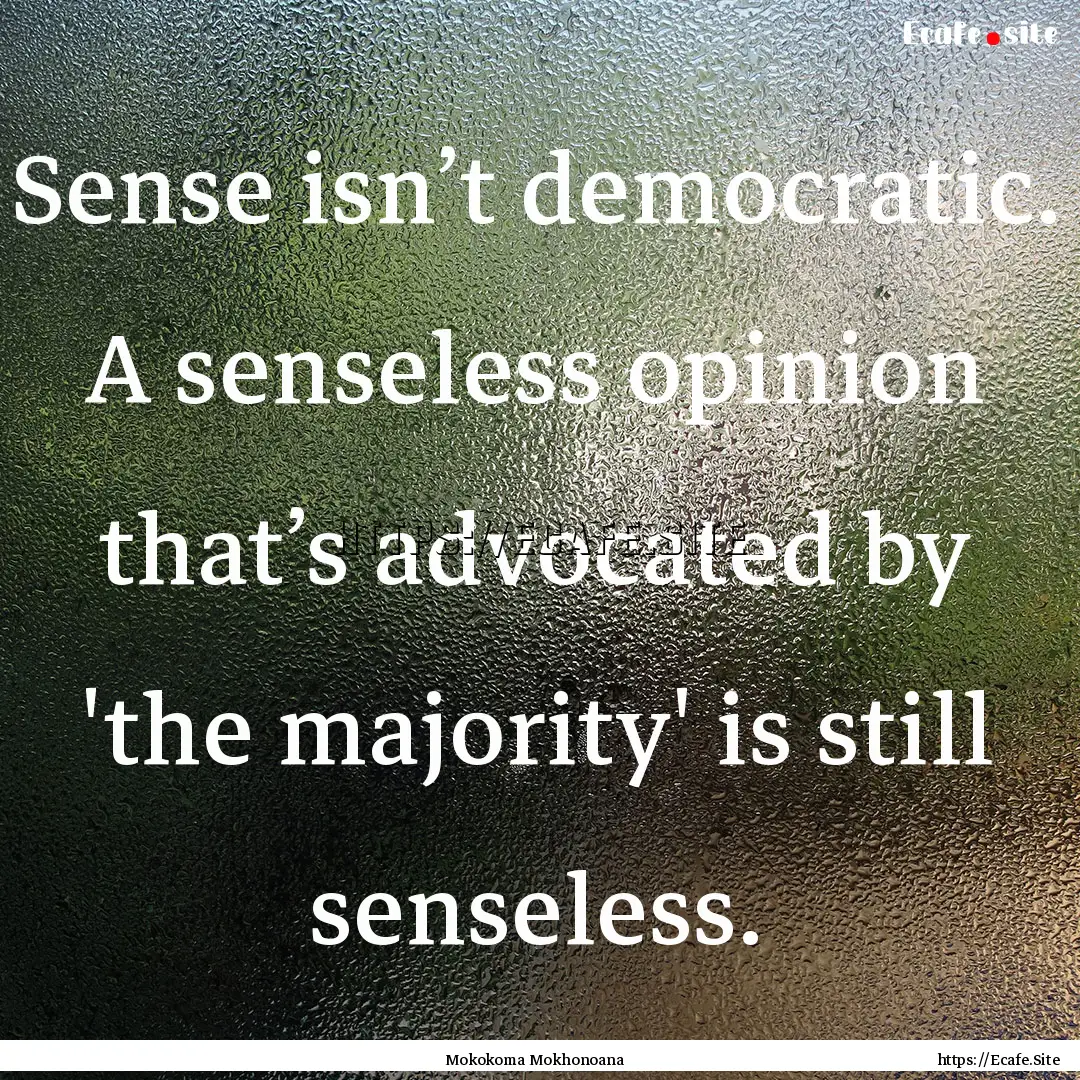 Sense isn’t democratic. A senseless opinion.... : Quote by Mokokoma Mokhonoana