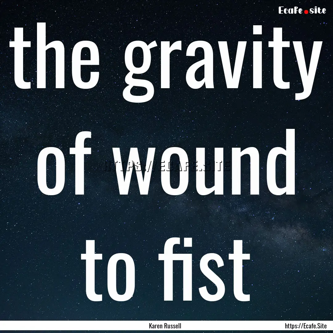 the gravity of wound to fist : Quote by Karen Russell