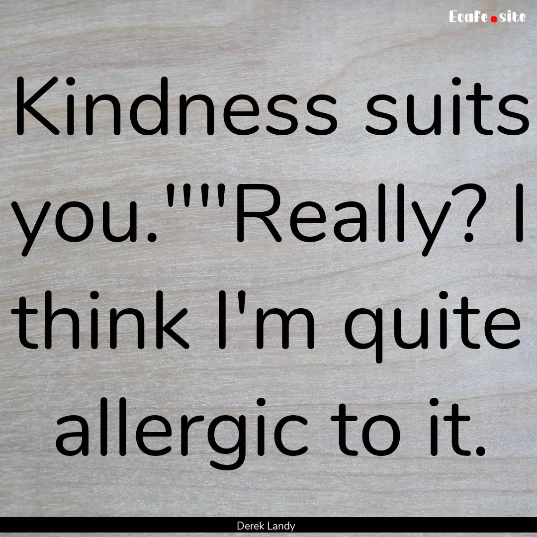 Kindness suits you.