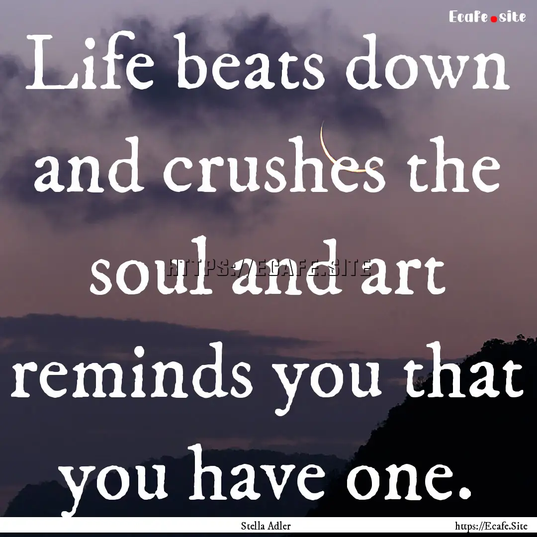 Life beats down and crushes the soul and.... : Quote by Stella Adler